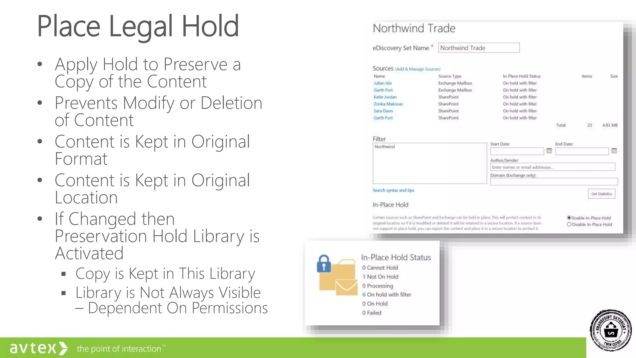 Place Legal Hold
• Apply Hold to Preserve a
Copy of the Content
• Prevents Modify or Deletion
of Content
• Content is Kept in Original
Format
• Content is Kept in Original
Location
• If Changed then
Preservation Hold Library is
Activated
 Copy is Kept in This Library
 Library is Not Always Visible
– Dependent On Permissions
 