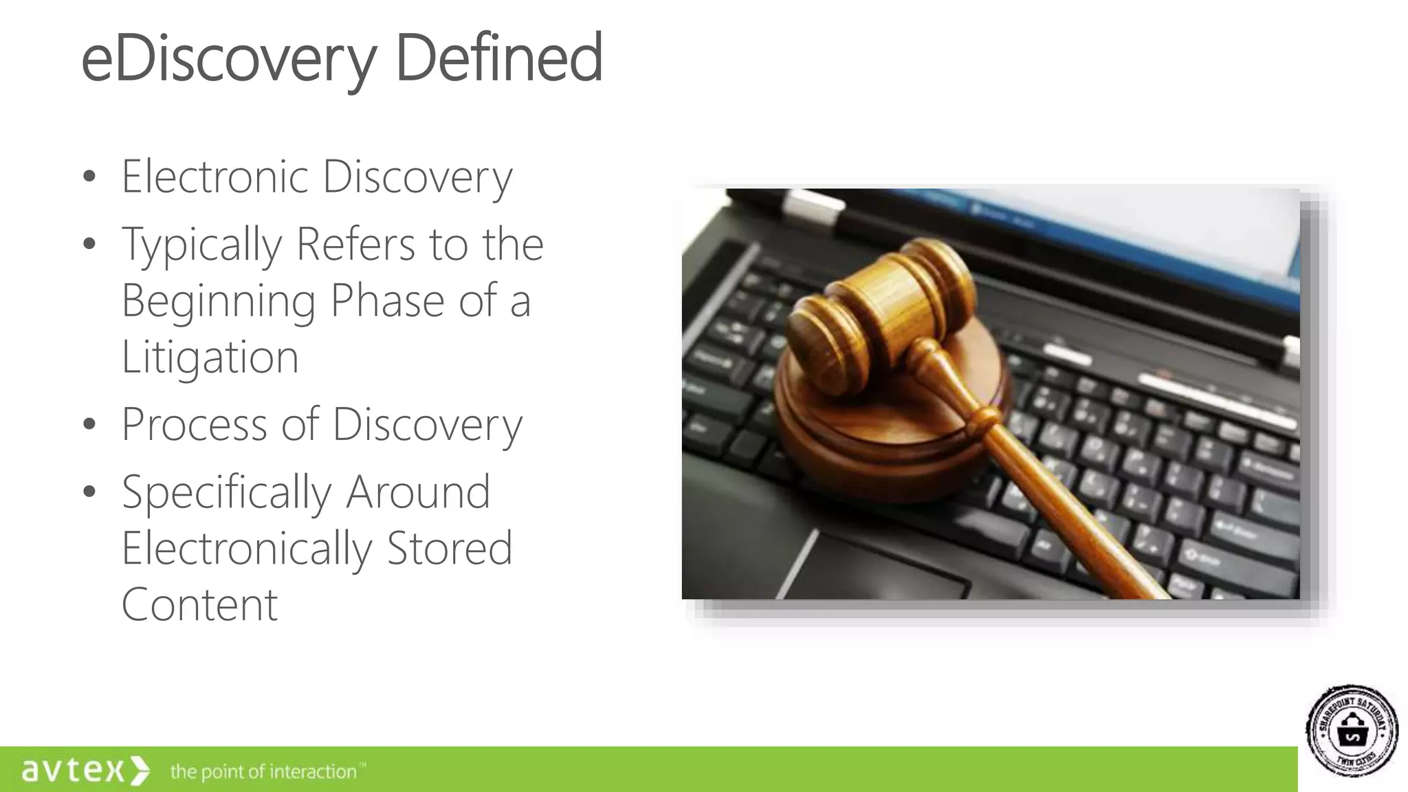 eDiscovery Defined
• Electronic Discovery
• Typically Refers to the
Beginning Phase of a
Litigation
• Process of Discovery
• Specifically Around
Electronically Stored
Content
 