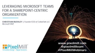 CHRISTIAN BUCKLEY | Founder/CEO of CollabTalk LLC
Microsoft MVP
LEVERAGING MICROSOFT TEAMS
FOR A SHAREPOINT-CENTRIC
ORGANIZATION
www.pixelmill.com
@pixelmillteam
#PixelMillWebinars
 