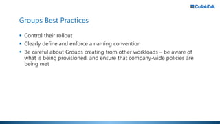 Groups Best Practices
 Control their rollout
 Clearly define and enforce a naming convention
 Be careful about Groups creating from other workloads – be aware of
what is being provisioned, and ensure that company-wide policies are
being met
 