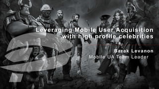 Leveraging Mobile User Acquisition
with high profile celebrities
Barak Levanon
Mobile UA Team Leader
 
