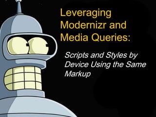 Leveraging
Modernizr and
Media Queries:
Scripts and Styles by
Device Using the Same
Markup
 