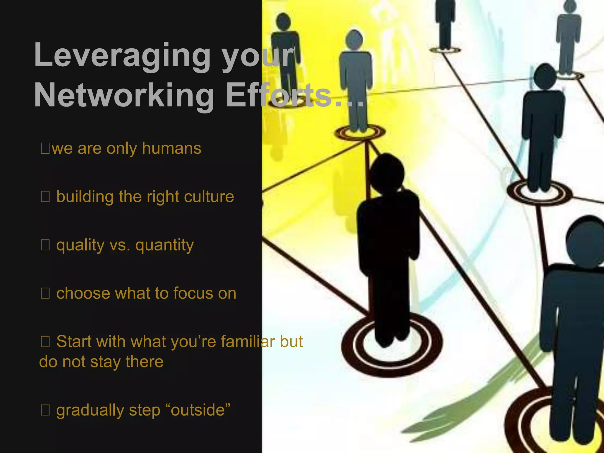 Leveraging your 
Networking Efforts… 
we are only humans 
building the right culture 
quality vs. quantity 
choose what to focus on 
Start with what you’re familiar but 
do not stay there 
gradually step “outside” 
 