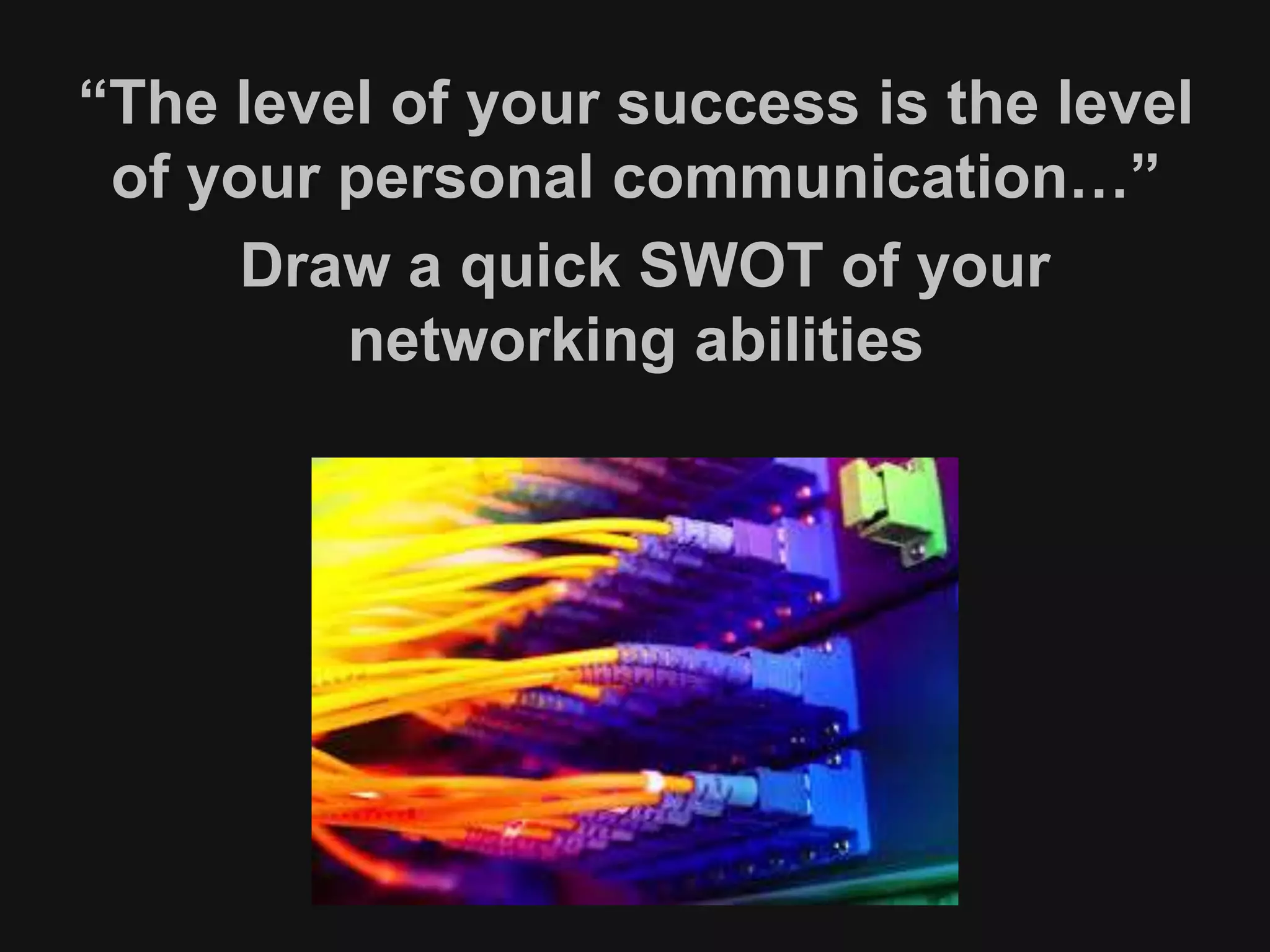 “The level of your success is the level 
of your personal communication…” 
Draw a quick SWOT of your 
networking abilities 
 