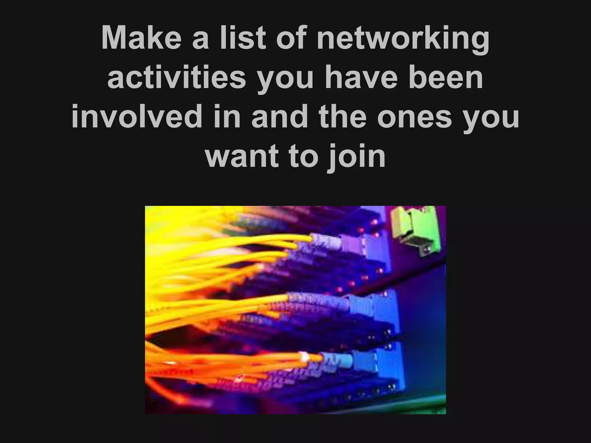 Make a list of networking 
activities you have been 
involved in and the ones you 
want to join 
 