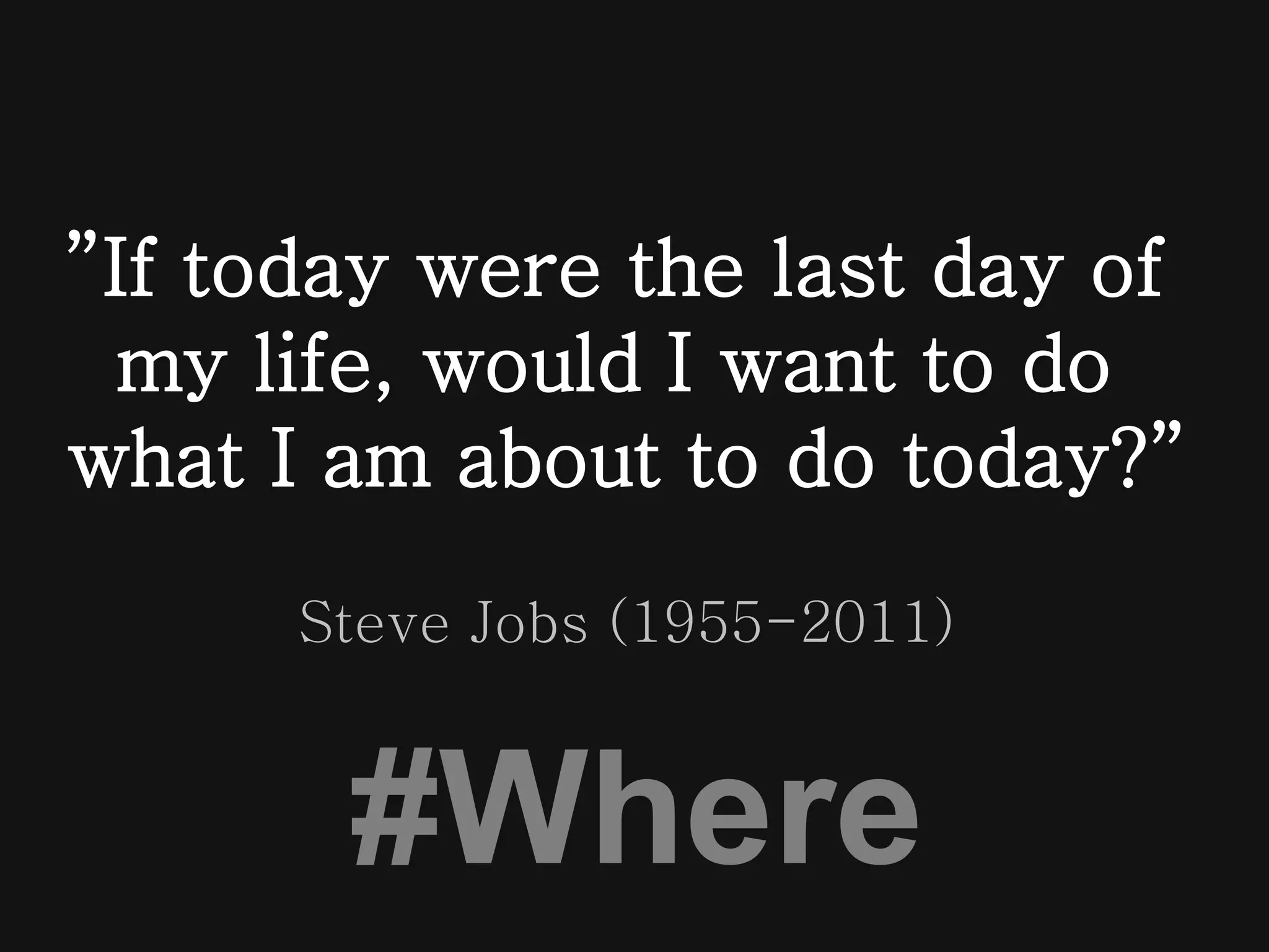 ”If today were the last day of 
my life, would I want to do 
what I am about to do today?” 
Steve Jobs (1955-2011) 
#Where 
 