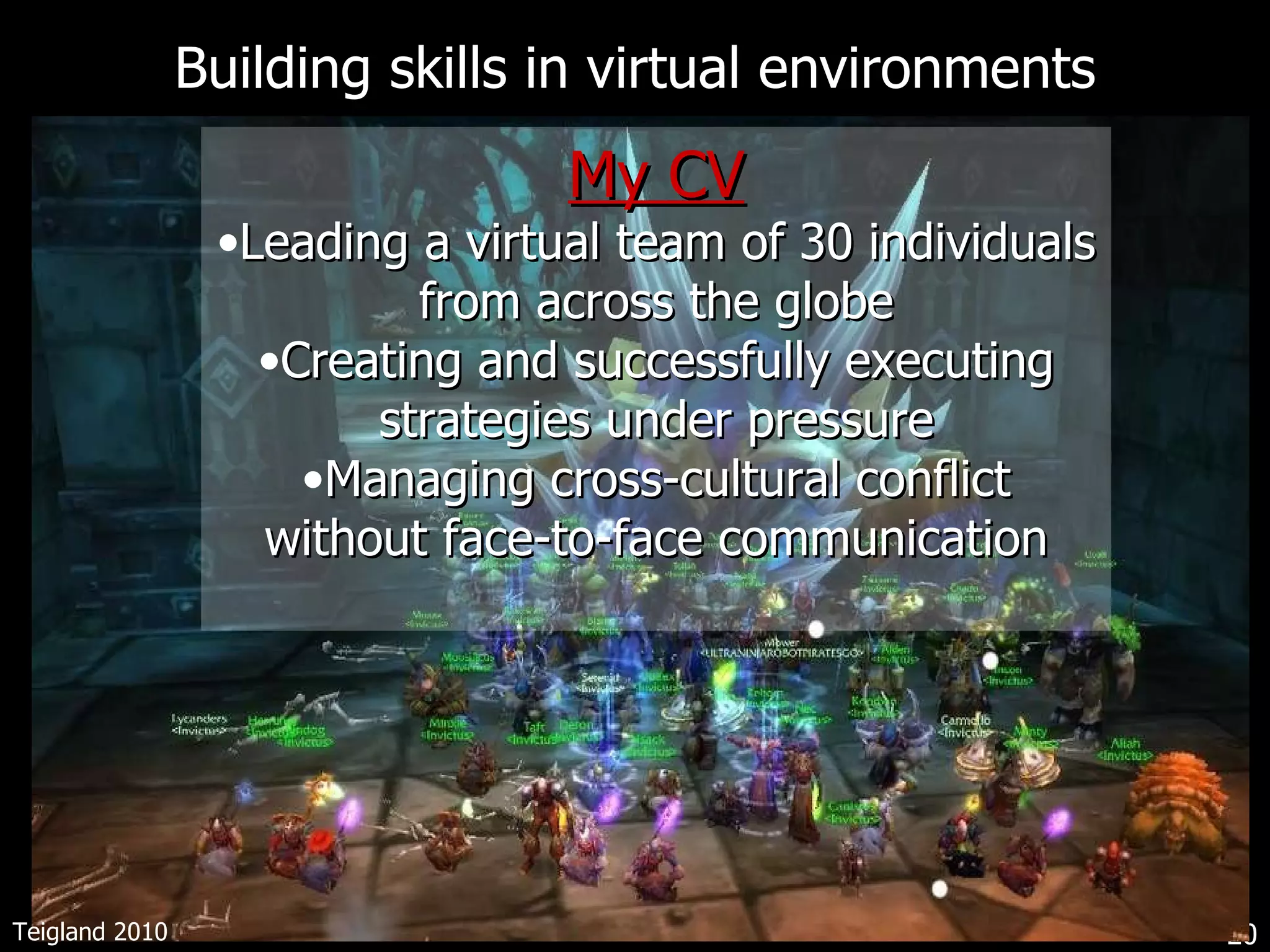 Building skills in virtual environments My CV Leading a virtual team of 30 individuals from across the globe Creating and successfully executing strategies under pressure Managing cross-cultural conflict without face-to-face communication Teigland 2010 