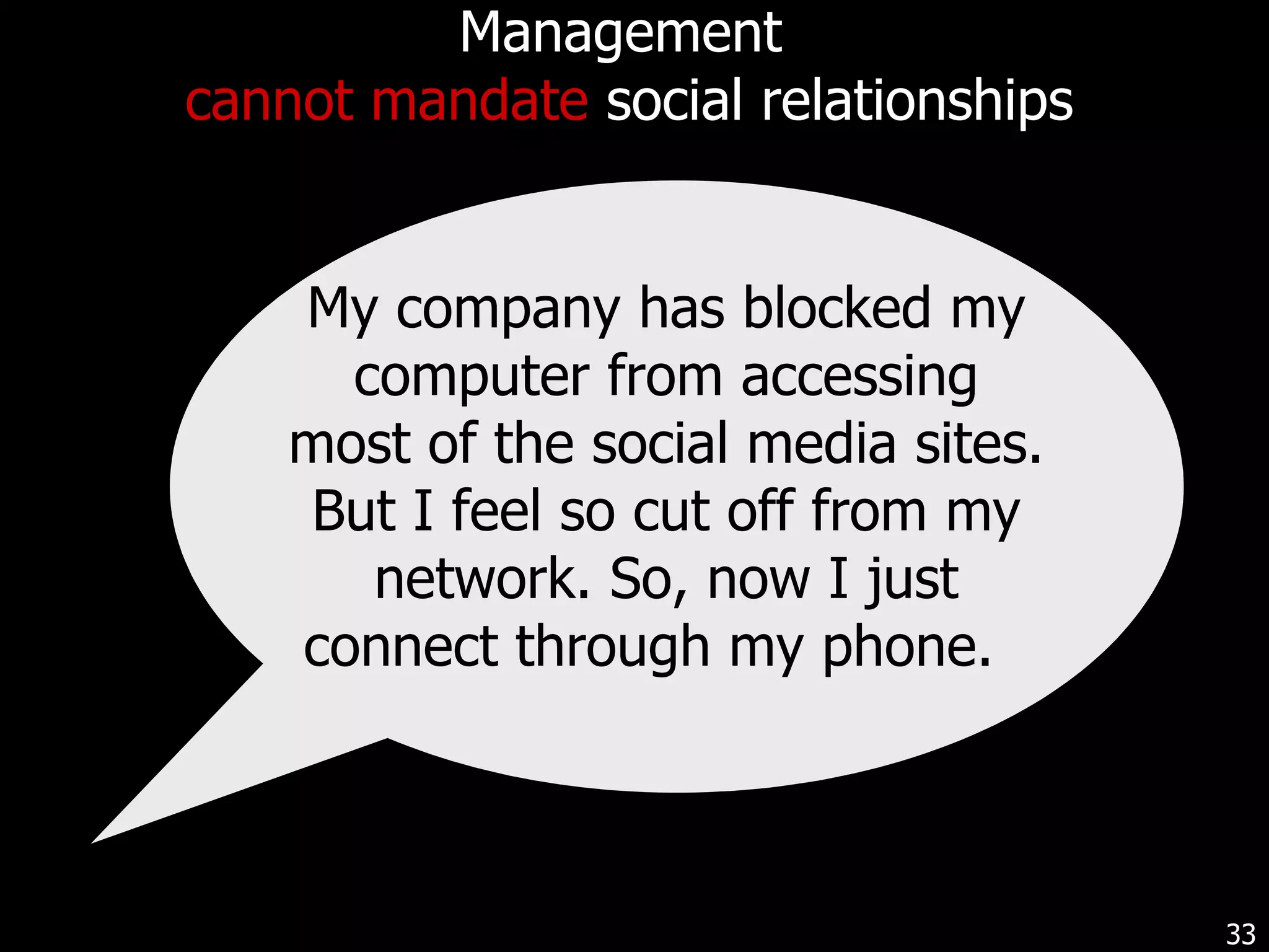 Management  cannot mandate  social relationships My company has blocked my computer from accessing most of the social media sites. But I feel so cut off from my network. So, now I just connect through my phone.  