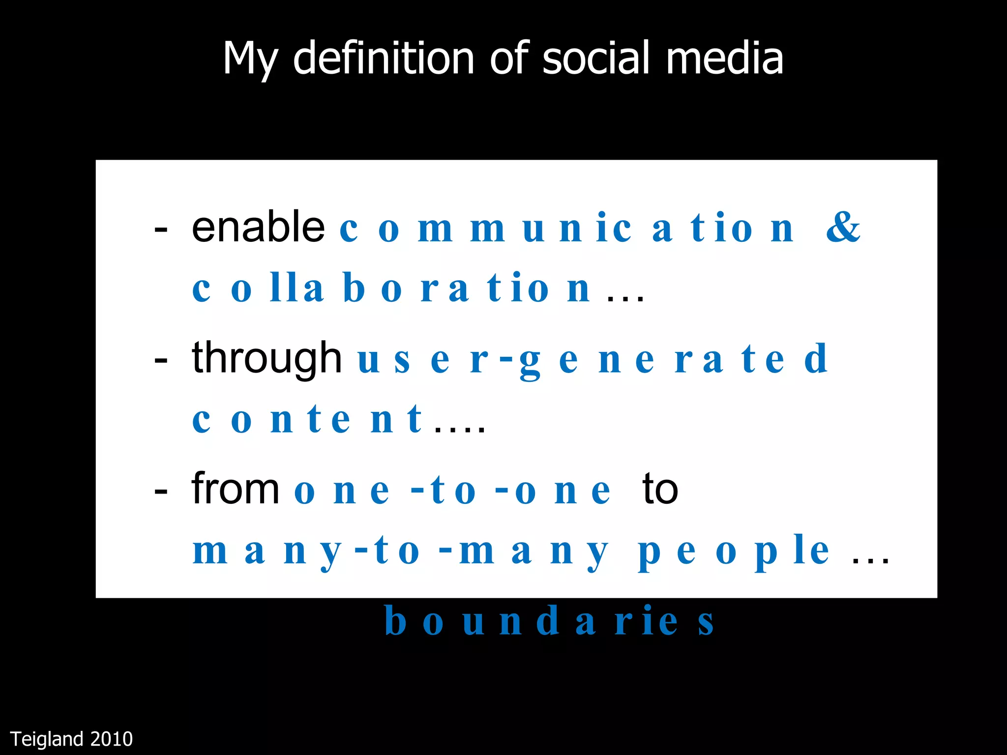 My definition of social media enable  communication & collaboration …  through  user-generated content …. from  one-to-one  to  many-to-many people … - across all  boundaries   Teigland 2010 