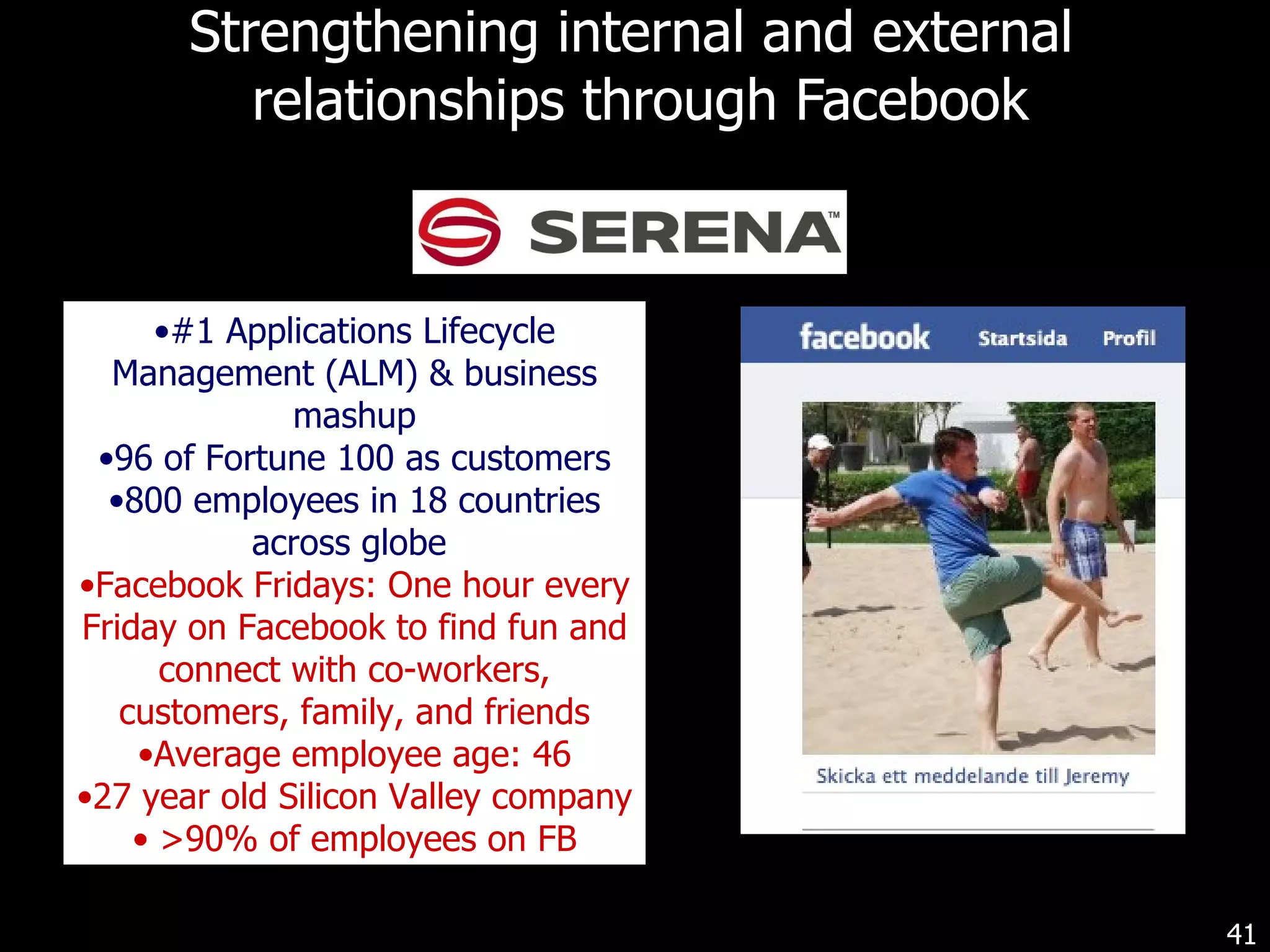 Strengthening internal and external  relationships through Facebook #1 Applications Lifecycle Management (ALM) & business mashup 96 of Fortune 100 as customers 800 employees in 18 countries across globe  Facebook Fridays: One hour every Friday on Facebook to find fun and connect with co-workers, customers, family, and friends Average employee age: 46 27 year old Silicon Valley company >90% of employees on FB 