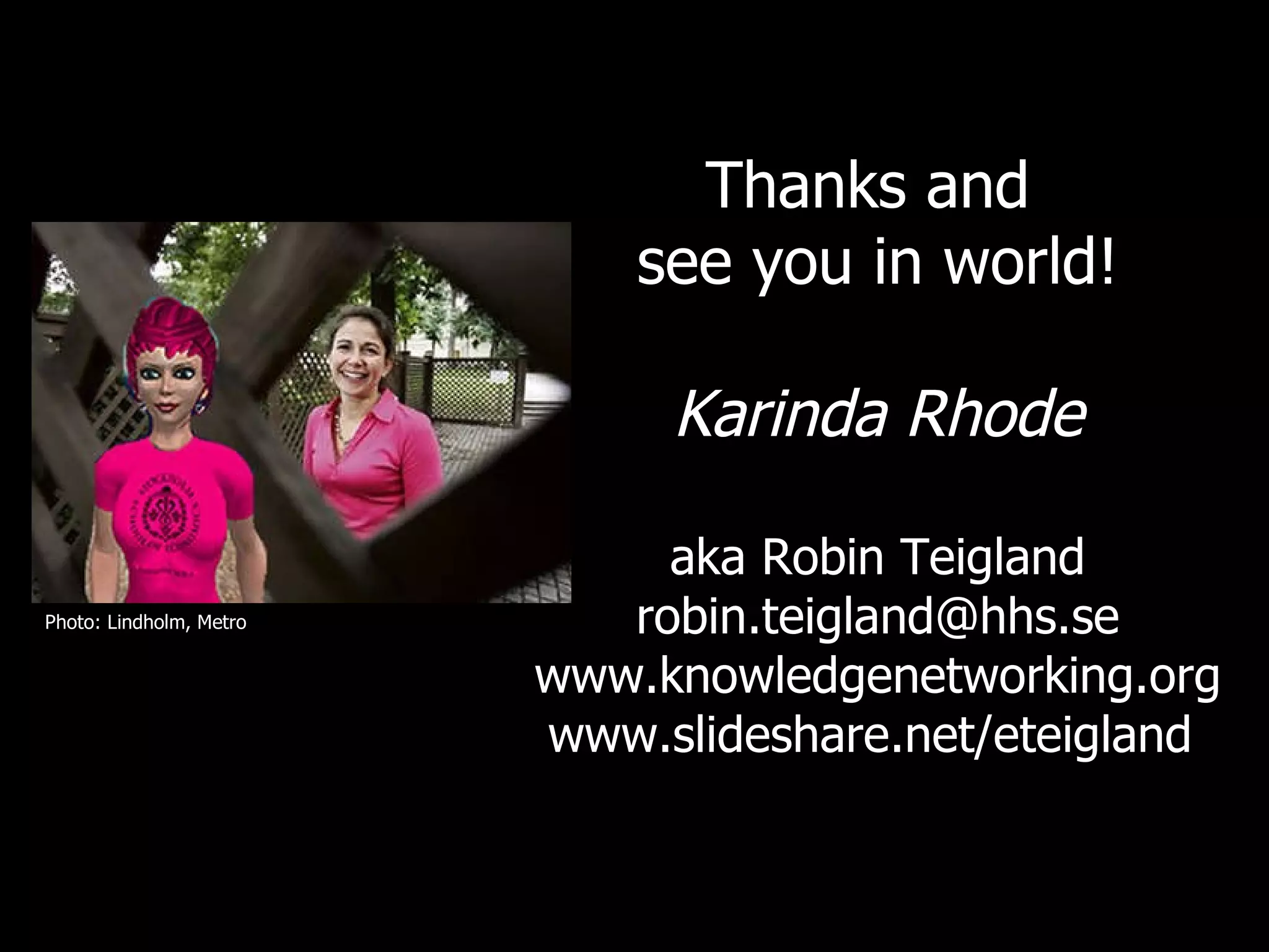 Thanks and  see you in world! Karinda Rhode aka Robin Teigland [email_address] www.knowledgenetworking.org www.slideshare.net/eteigland  Photo: Lindholm, Metro 