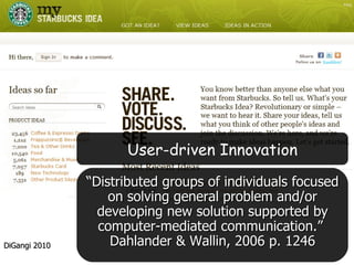 DiGangi 2010 “ Distributed groups of individuals focused on solving general problem and/or developing new solution supported by computer-mediated communication.”  Dahlander & Wallin, 2006 p. 1246 User-driven Innovation 