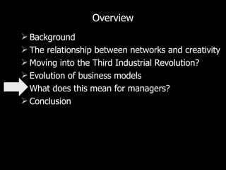Overview Background The relationship between networks and creativity Moving into the Third Industrial Revolution? Evolution of business models What does this mean for managers? Conclusion 