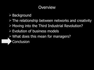 Overview Background The relationship between networks and creativity Moving into the Third Industrial Revolution? Evolution of business models What does this mean for managers? Conclusion 