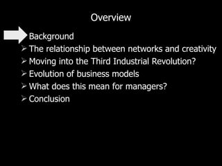 Overview Background The relationship between networks and creativity Moving into the Third Industrial Revolution? Evolution of business models What does this mean for managers? Conclusion 