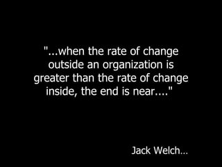 "...when the rate of change outside an organization is greater than the rate of change inside, the end is near...."  Jack Welch… 