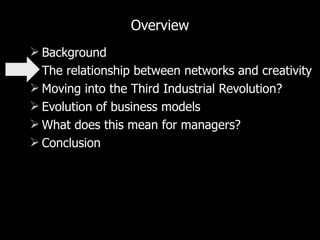 Overview Background The relationship between networks and creativity Moving into the Third Industrial Revolution? Evolution of business models What does this mean for managers? Conclusion 