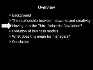 Overview Background The relationship between networks and creativity Moving into the Third Industrial Revolution? Evolution of business models What does this mean for managers? Conclusion 