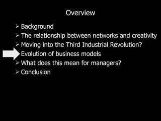 Overview Background The relationship between networks and creativity Moving into the Third Industrial Revolution? Evolution of business models What does this mean for managers? Conclusion 