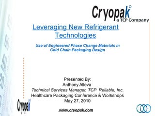 Use of Engineered Phase Change Materials in Cold Chain Packaging Design Presented By: Anthony Alleva  Technical Services Manager, TCP  Reliable, Inc . Healthcare Packaging Conference & Workshops May 27, 2010 Leveraging New Refrigerant Technologies 