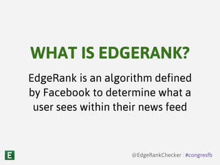 EdgeRank is an algorithm defined
by Facebook to determine what a
user sees within their news feed
WHAT IS EDGERANK?
@EdgeRankChecker | #congresfb
 