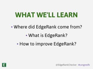 • Where did EdgeRank come from?
• What is EdgeRank?
• How to improve EdgeRank?
WHAT WE'LL LEARN
@EdgeRankChecker | #congresfb
 