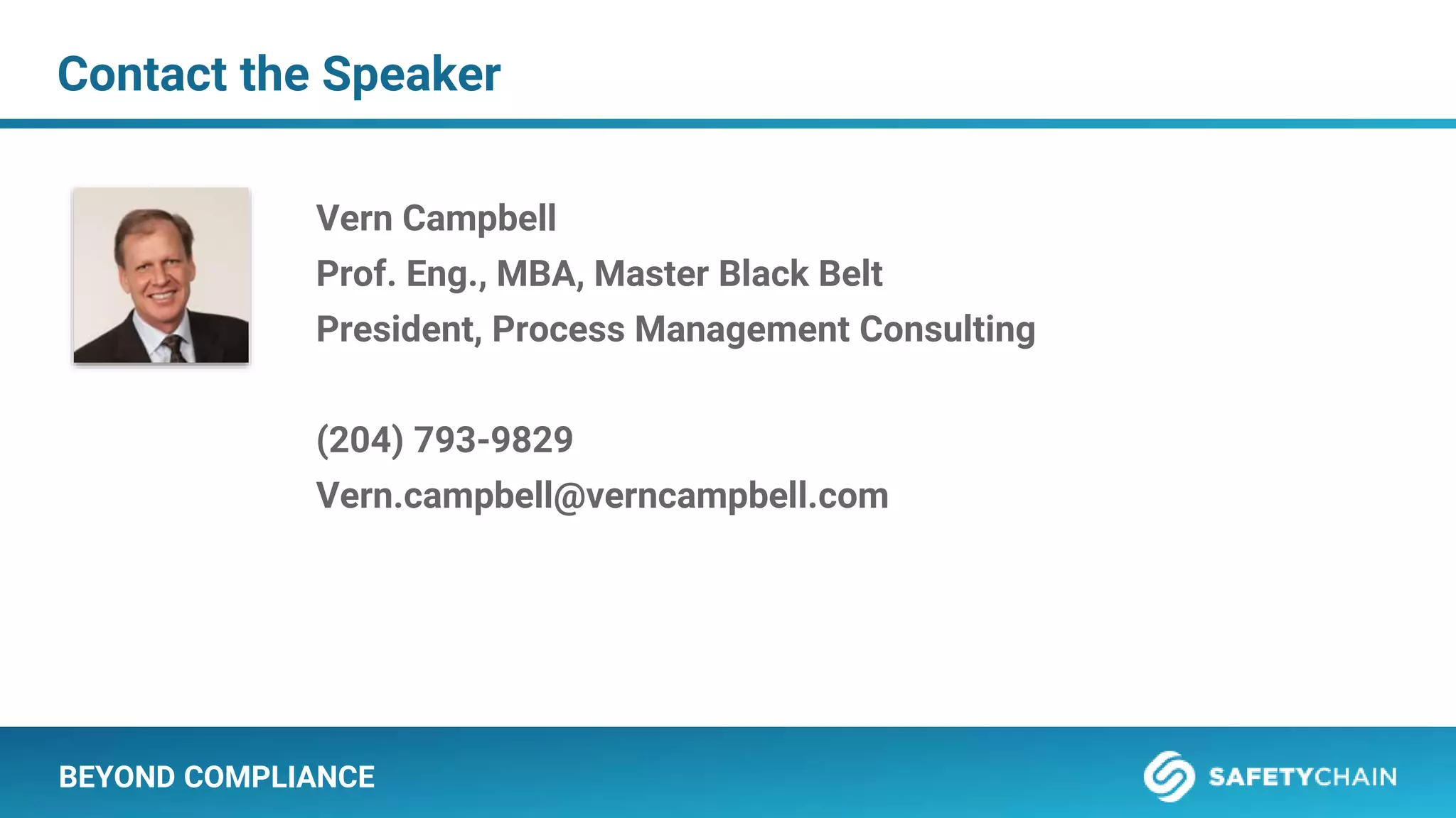 BEYOND COMPLIANCE
Contact the Speaker
Vern Campbell
Prof. Eng., MBA, Master Black Belt
President, Process Management Consulting
(204) 793-9829
Vern.campbell@verncampbell.com
 