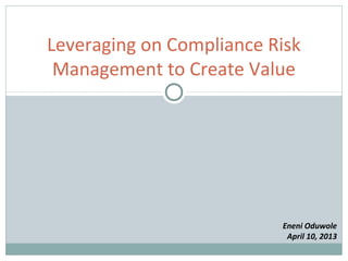 Leveraging on Compliance Risk
 Management to Create Value




                          Eneni Oduwole
                           April 10, 2013
 