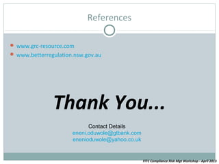 References

 www.grc-resource.com
 www.betterregulation.nsw.gov.au




               Thank You...
                            Contact Details
                      eneni.oduwole@gtbank.com
                      enenioduwole@yahoo.co.uk


                                                 FITC Compliance Risk Mgt Workshop - April 2013
 