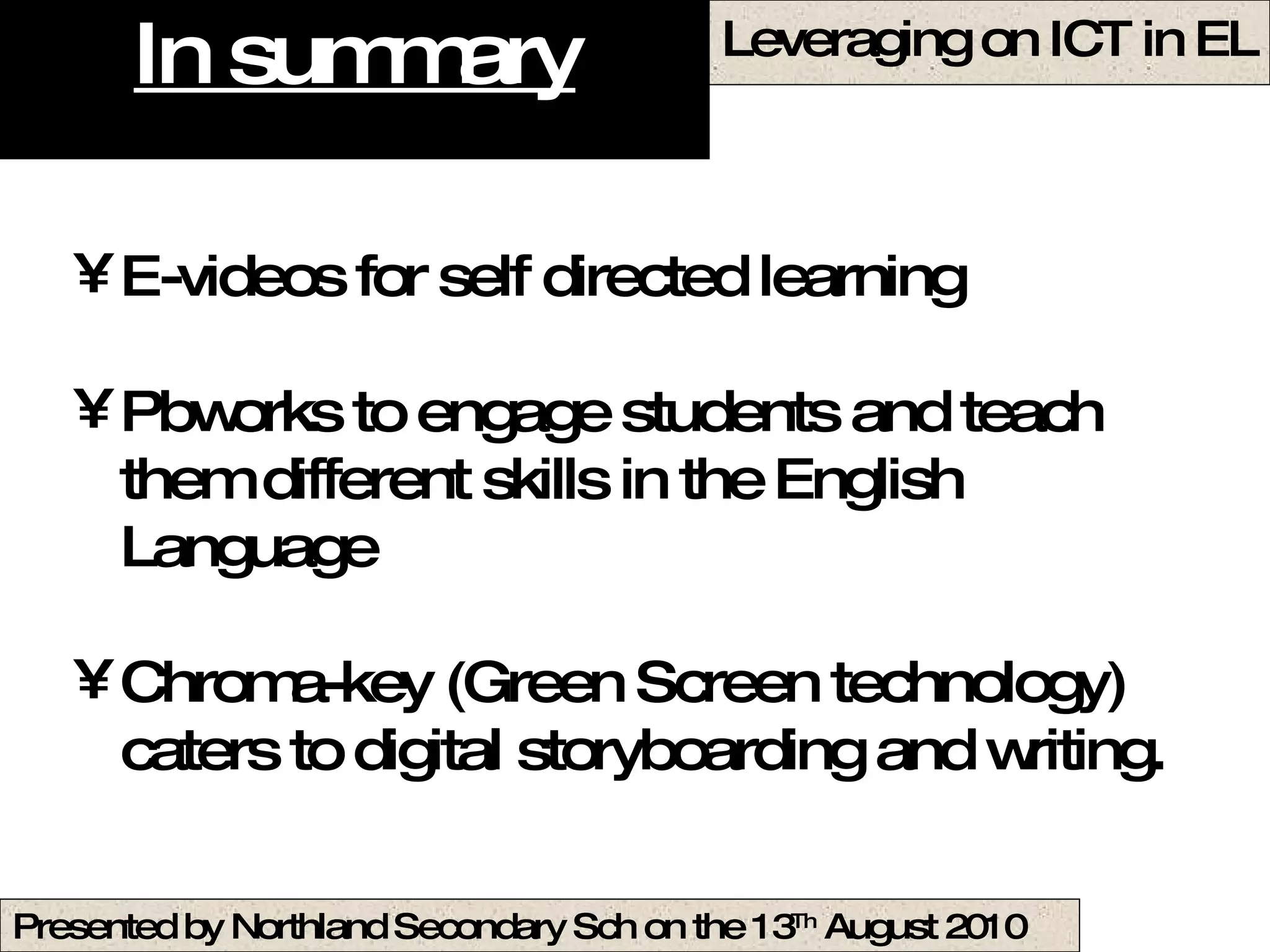 In summary E-videos for self directed learning Pbworks to engage students and teach them different skills in the English Language Chroma-key (Green Screen technology) caters to digital storyboarding and writing. 
