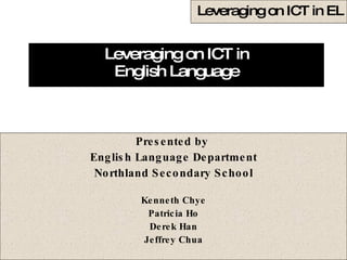 Leveraging on ICT in English Language Presented by  English Language Department Northland Secondary School Kenneth Chye Patricia Ho Derek Han Jeffrey Chua 