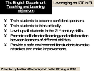 The English Department  Teaching and Learning  objectives Train students to become confident speakers. Train students to think critically. Level up all students in the 21 st  century skills. Promote self-directed learning and collaboration between learners of different abilities.  Provide a safe environment for students to make mistakes and make improvements.  