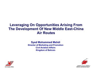 Leveraging On Opportunities Arising From The Development Of New Middle East-China Air Routes Syed Mohammed Mehdi Director of Marketing and Promotion Civil Aviation Affairs Kingdom of Bahrain 