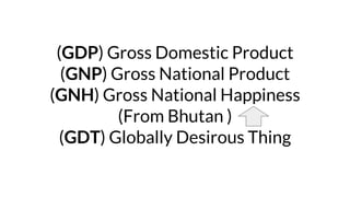 (GDP) Gross Domestic Product
(GNP) Gross National Product
(GNH) Gross National Happiness
(From Bhutan )
(GDT) Globally Des...