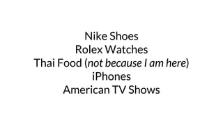 Nike Shoes
Rolex Watches
Thai Food (not because I am here)
iPhones
American TV Shows
 