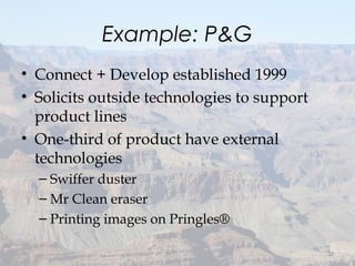 Example: P&G
• Connect + Develop established 1999
• Solicits outside technologies to support
product lines
• One-third of product have external
technologies
– Swiffer duster
– Mr Clean eraser
– Printing images on Pringles®
20
 