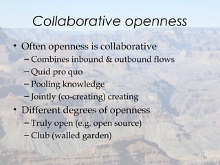 Collaborative openness
• Often openness is collaborative
– Combines inbound & outbound flows
– Quid pro quo
– Pooling knowledge
– Jointly (co-creating) creating
• Different degrees of openness
– Truly open (e.g. open source)
– Club (walled garden)
25
 