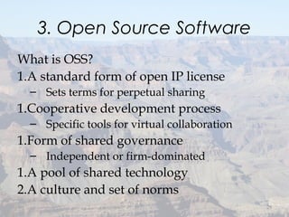 3. Open Source Software
What is OSS?
1.A standard form of open IP license
– Sets terms for perpetual sharing
1.Cooperative development process
– Specific tools for virtual collaboration
1.Form of shared governance
– Independent or firm-dominated
1.A pool of shared technology
2.A culture and set of norms
29
 
