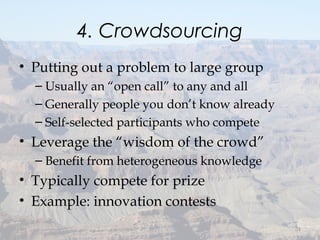 4. Crowdsourcing
• Putting out a problem to large group
– Usually an “open call” to any and all
– Generally people you don’t know already
– Self-selected participants who compete
• Leverage the “wisdom of the crowd”
– Benefit from heterogeneous knowledge
• Typically compete for prize
• Example: innovation contests
31
 