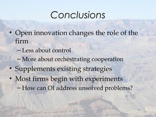 Conclusions
• Open innovation changes the role of the
firm
– Less about control
– More about orchestrating cooperation
• Supplements existing strategies
• Most firms begin with experiments
– How can OI address unsolved problems?
36
 