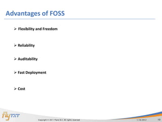 Advantages of FOSS

   Flexibility and Freedom



   Reliability


   Auditability


   Fast Deployment



   Cost




                   Copyright © 2011 Flytxt B.V. All rights reserved   1/16/2012   10
 