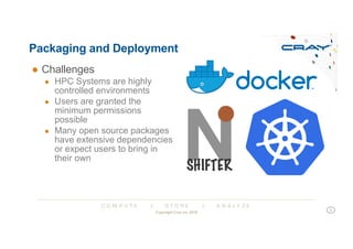 C O M P U T E | S T O R E | A N A L Y Z E
Packaging and Deployment
● Challenges
● HPC Systems are highly
controlled environments
● Users are granted the
minimum permissions
possible
● Many open source packages
have extensive dependencies
or expect users to bring in
their own
Copyright Cray Inc 2018
5
 