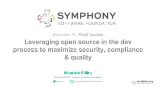 Leveraging open source in the dev
process to maximize security, compliance
& quality
December 7th, FinJS London
Maurizio Pillitu
Devops Director, Symphony Software Foundation
@maoo maoo@symphony.foundation
 