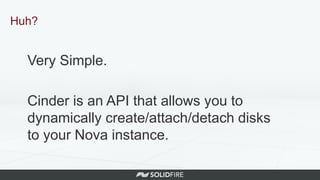 Huh?
Very Simple.
Cinder is an API that allows you to
dynamically create/attach/detach disks
to your Nova instance.
 