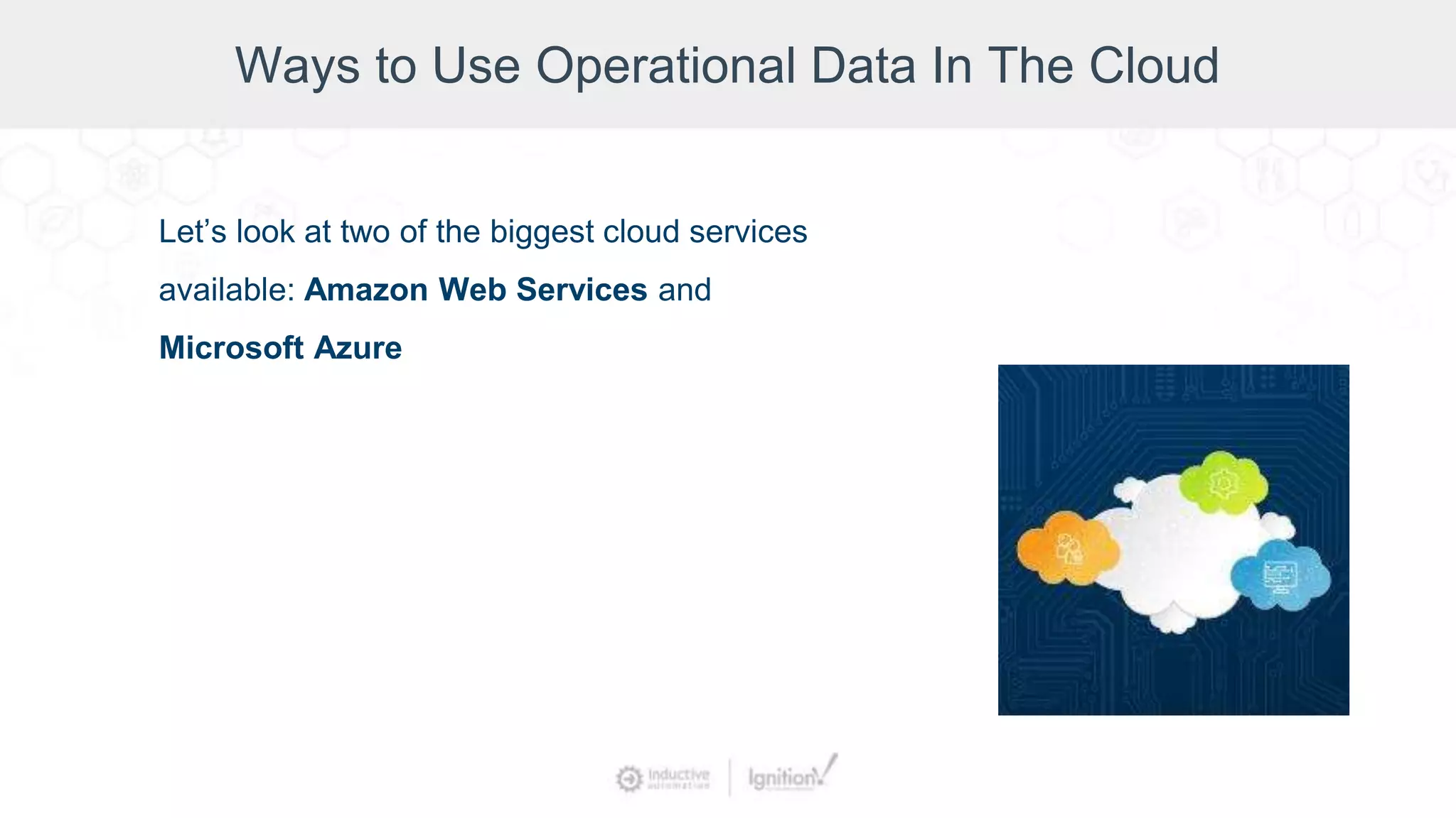 Ways to Use Operational Data In The Cloud
Let’s look at two of the biggest cloud services
available: Amazon Web Services and
Microsoft Azure
 
