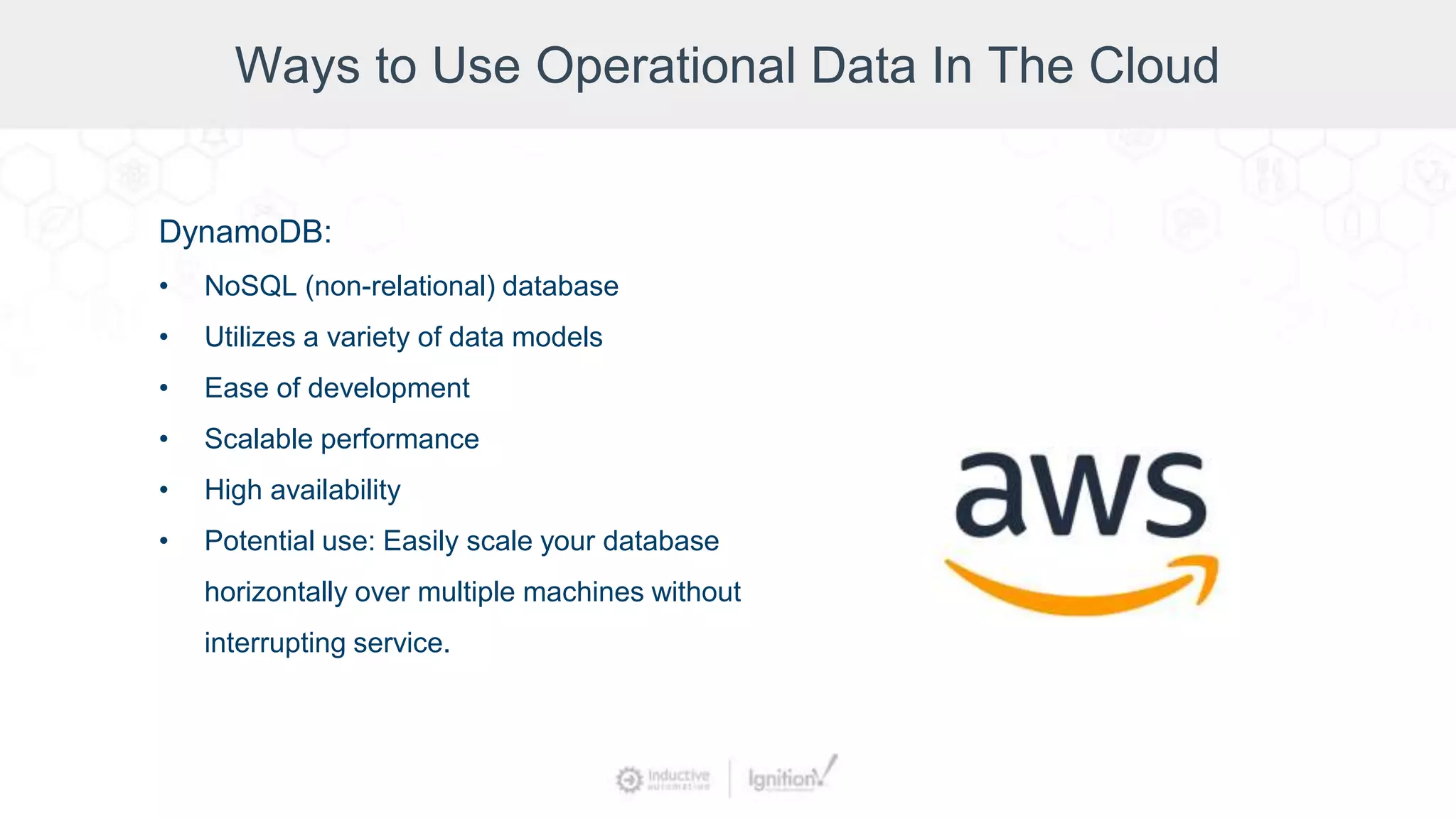 Ways to Use Operational Data In The Cloud
DynamoDB:
• NoSQL (non-relational) database
• Utilizes a variety of data models
• Ease of development
• Scalable performance
• High availability
• Potential use: Easily scale your database
horizontally over multiple machines without
interrupting service.
 