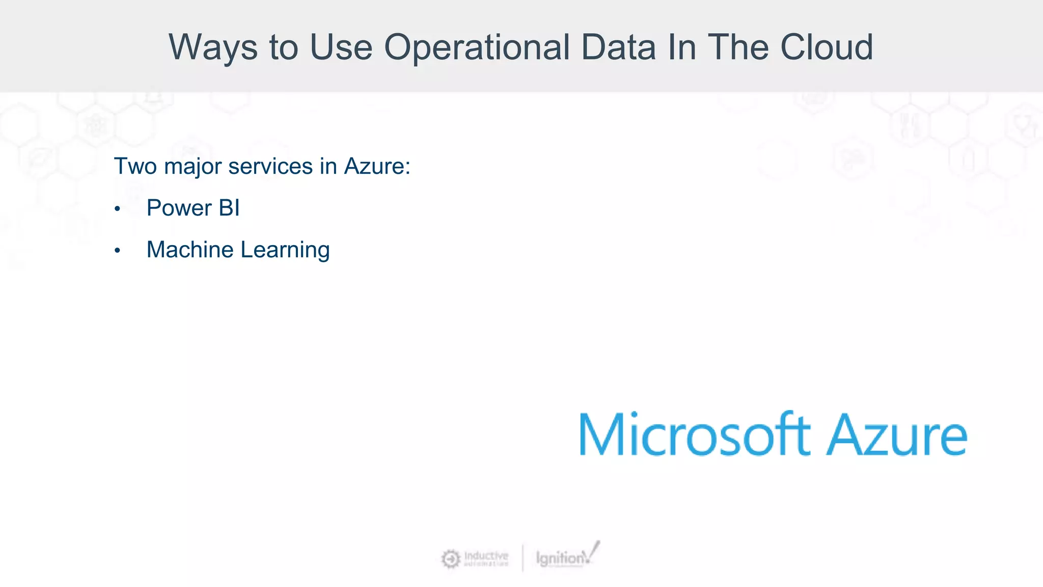 Ways to Use Operational Data In The Cloud
Two major services in Azure:
• Power BI
• Machine Learning
 
