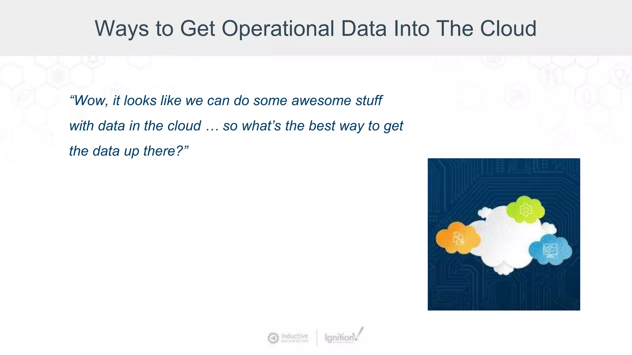Ways to Get Operational Data Into The Cloud
“Wow, it looks like we can do some awesome stuff
with data in the cloud … so what’s the best way to get
the data up there?”
 