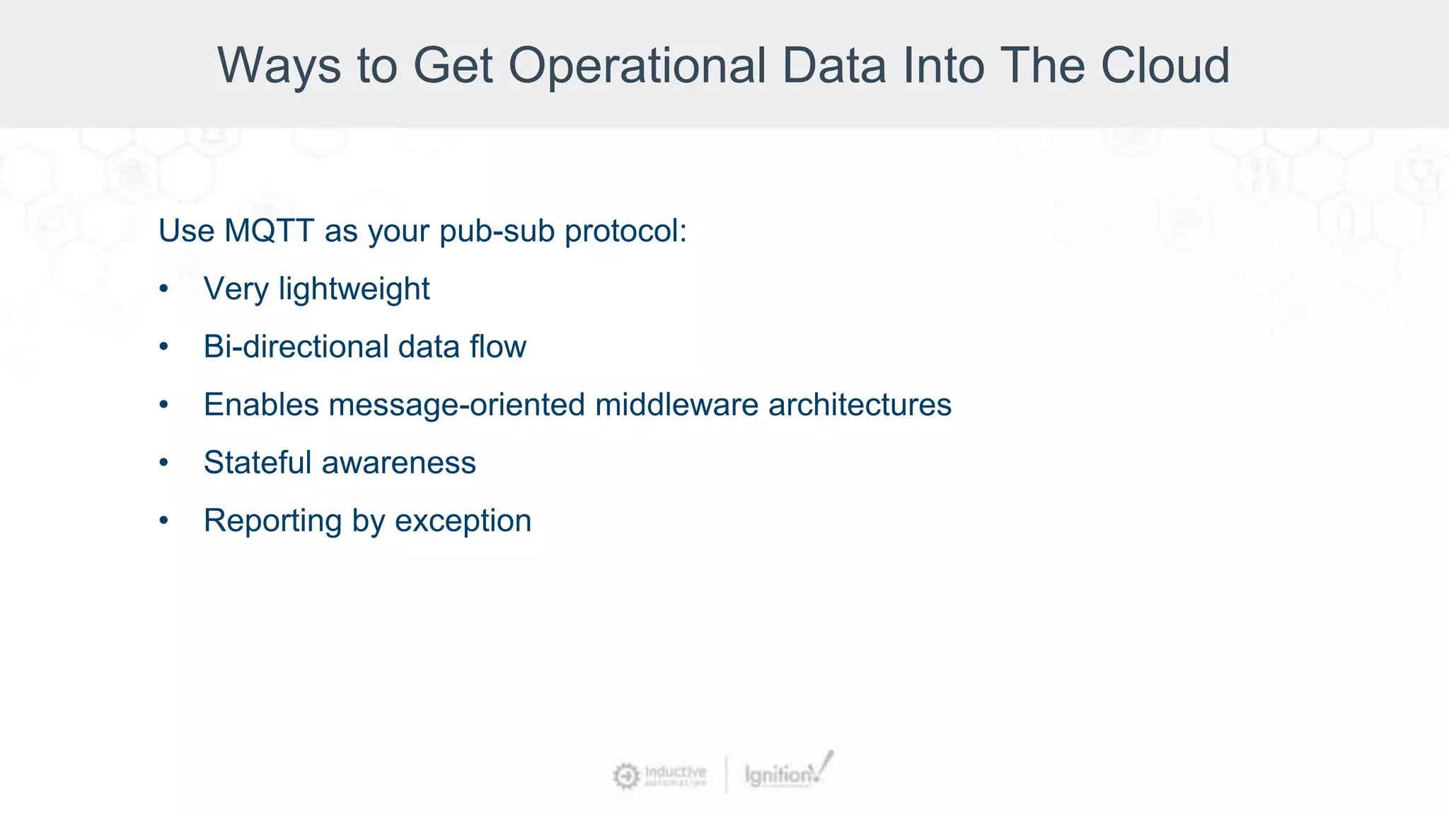 Ways to Get Operational Data Into The Cloud
Use MQTT as your pub-sub protocol:
• Very lightweight
• Bi-directional data flow
• Enables message-oriented middleware architectures
• Stateful awareness
• Reporting by exception
 