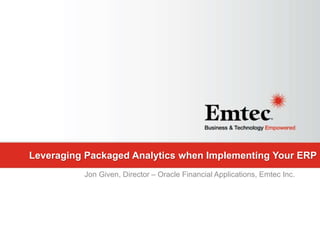 Emtec, Inc. Proprietary & Confidential. All rights reserved 2014.Emtec, Inc. Proprietary & Confidential. All rights reserved 2014.
Leveraging Packaged Analytics when Implementing Your ERP
Jon Given, Director – Oracle Financial Applications, Emtec Inc.
 